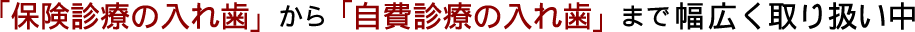 「保険診療の入れ歯」から「自費診療の入れ歯」まで幅広く取り扱い中